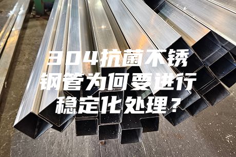 304抗菌不銹鋼管為何要進行穩定化處理?