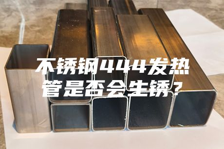 不銹鋼444發熱管是否會生銹?
